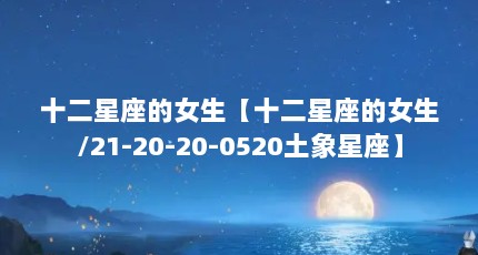 十二星座的女生【十二星座的女生/21-20-20-0520土象星座】