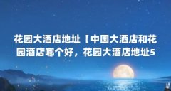 花园大酒店地址【中国大酒店和花园酒店哪个好,花园大酒店地址5点解答】
