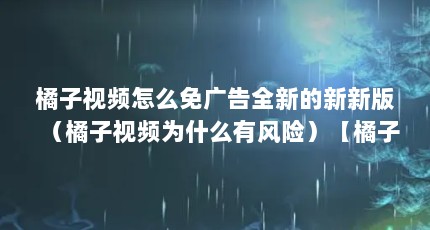橘子视频怎么免广告全新的新新版（橘子视频为什么有风险）【橘子视频新版怎么免广告】