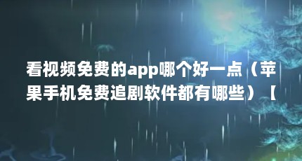 看视频免费的app哪个好一点（苹果手机免费追剧软件都有哪些）【\