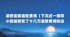 装修需要哪些费用【下沉式一楼带小院装修花了十几万装修费用和设计费用】