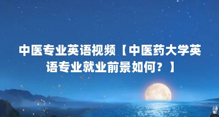 中医专业英语视频【中医药大学英语专业就业前景如何？】