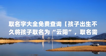 取名字大全免费查询【孩子出生不久将孩子取名为“云阳”，取名需尽量避免与他人同名】