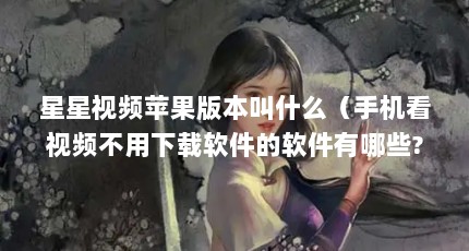 星星视频苹果版本叫什么（手机看视频不用下载软件的软件有哪些?）【\