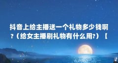 抖音上给主播送一个礼物多少钱啊?（给女主播刷礼物有什么用?）【给喜欢的主