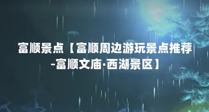 富顺景点【富顺周边游玩景点推荐-富顺文庙·西湖景区】