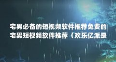 宅男必备的短视频软件推荐免费的宅男短视频软件推荐（欢乐亿派是什么?如何体验其乐趣?）【