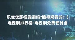 乐优优影视靠谱吗?值得观看吗?（电视剧排行榜-电视剧免费在线全集观看-忘川