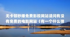 无卡顿秒播免费影视网站请问有没有免费的电影网站（有一个什么弹幕网,所有