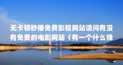 无卡顿秒播免费影视网站请问有没有免费的电影网站（有一个什么弹幕网,所有影视都是免费的,资源丰富,只是它叫,什么名字_百 ...）【免费看电视剧的网站】
