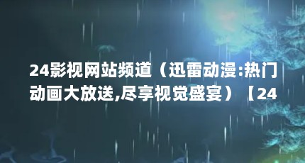 24影视网站频道（迅雷动漫:热门动画大放送,尽享视觉盛宴）【24影视网站频道迅雷动漫大放送】