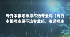 专升本报考志愿不选专业吗【专升本报考志愿不选专业吗，老师考志愿不选专业