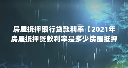 房屋抵押银行贷款利率【2021年房屋抵押贷款利率是多少房屋抵押贷款利率是多少】
