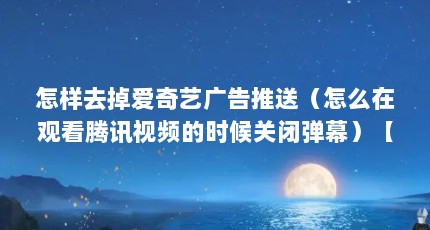 怎样去掉爱奇艺广告推送（怎么在观看腾讯视频的时候关闭弹幕）【皮皮高清影视2.6.0.1怎么去掉爱奇艺广告】