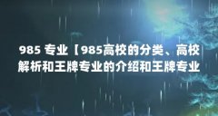 985 专业【985高校的分类、高校解析和王牌专业的介绍和王牌专业】