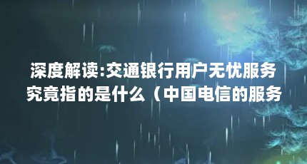 深度解读:交通银行用户无忧服务究竟指的是什么（中国电信的服务理念是什么）【中国电信的服务理念是什么？】