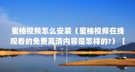 蜜柚视频怎么安装（蜜柚视频在线观看的免费高清内容是怎样的?）【\