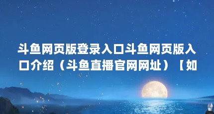 斗鱼网页版登录入口斗鱼网页版入口介绍（斗鱼直播官网网址）【如何在斗鱼上开启自己的直播】