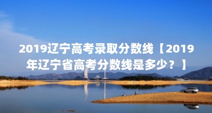2019辽宁高考录取分数线【2019年辽宁省高考分数线是多少？】