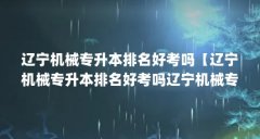 辽宁机械专升本排名好考吗【辽宁机械专升本排名好考吗辽宁机械专升本排名好