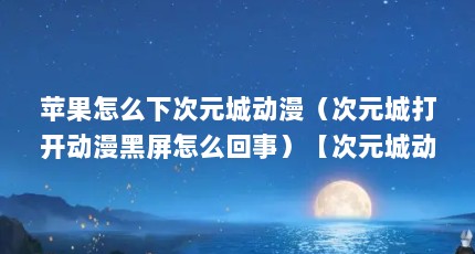 苹果怎么下次元城动漫（次元城打开动漫黑屏怎么回事）【次元城动漫官方版app下载\