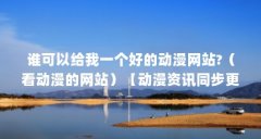 谁可以给我一个好的动漫网站?（看动漫的网站）【动漫资讯同步更新，】