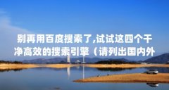 别再用百度搜索了,试试这四个干净高效的搜索引擎（请列出国内外十大搜索引