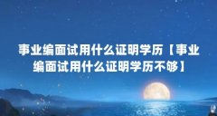 事业编面试用什么证明学历【事业编面试用什么证明学历不够】