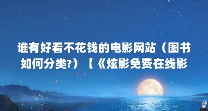 谁有好看不花钱的电影网站（图书如何分类?）【《炫影免费在线影院》图书分类方式有助于读者了解不同学科领域】