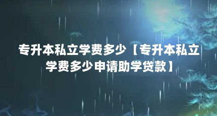 专升本私立学费多少【专升本私立学费多少申请助学贷款】