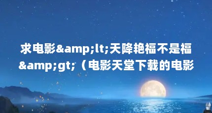 求电影&lt;天降艳福不是福&gt;（电影天堂下载的电影怎么老是卡?）【飘零影院下载\