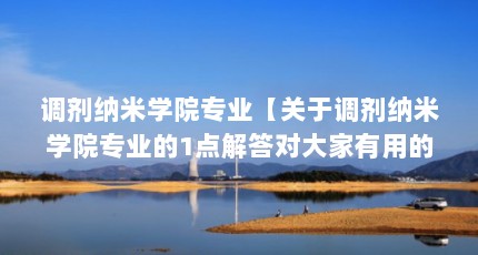调剂纳米学院专业【关于调剂纳米学院专业的1点解答对大家有用的解答】