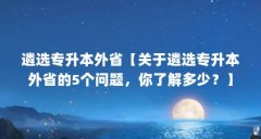 遴选专升本外省【关于遴选专升本外省的5个问题，你了解多少？】