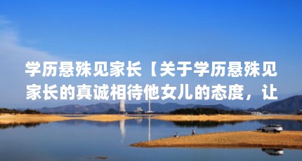 学历悬殊见家长【关于学历悬殊见家长的真诚相待他女儿的态度，让我们一起看看吧】