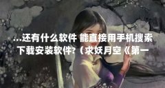 ...还有什么软件 能直接用手机搜索下载安装软件?（求妖月空《第一仙师》txt