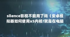 silence影视不能用了吗（安卓模拟器如何使用x5内核?就是在电脑使用安卓模拟器