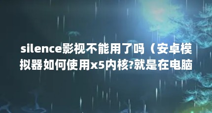 silence影视不能用了吗（安卓模拟器如何使用x5内核?就是在电脑使用安卓模拟器时,有一个看视频...）【silence影视不能用了吗】
