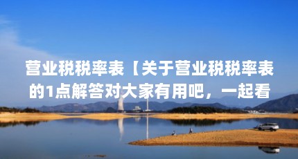 营业税税率表【关于营业税税率表的1点解答对大家有用吧，一起看看吧】
