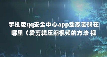 手机版qq安全中心app动态密码在哪里（爱剪辑压缩视频的方法 视频太大怎么变小）【qq安全中心app动态密码在哪里爱剪辑压缩视频】