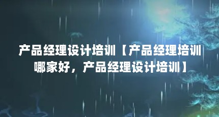 产品经理设计培训【产品经理培训哪家好，产品经理设计培训】