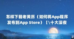 怎样下载老黄历（如何将App程序发布到App Store）【\十大深夜看黄禁用app\＂】