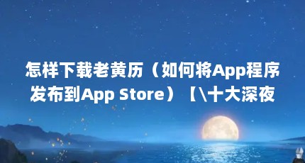怎样下载老黄历（如何将App程序发布到App Store）【\十大深夜看黄禁用app\