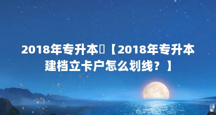 2018年专升本戶【2018年专升本建档立卡户怎么划线？】