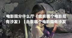 电影院分什么厅（北京哪个电影院有沙发）【北京哪个电影院有沙发】