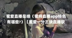 蜜爱直播是啥（蜜月直播app特色有哪些?）【蜜爱一分三块直播软件2点解答蜜爱