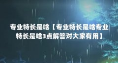 专业特长是啥【专业特长是啥专业特长是啥3点解答对大家有用】