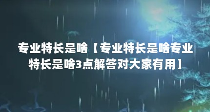 专业特长是啥【专业特长是啥专业特长是啥3点解答对大家有用】