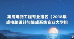 集成电路工程专业排名【2018集成电路设计与集成系统专业大学排名】