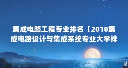 集成电路工程专业排名【2018集成电路设计与集成系统专业大学排名】