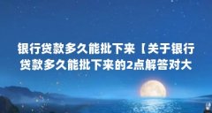 银行贷款多久能批下来【关于银行贷款多久能批下来的2点解答对大家有用】